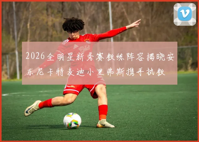 2026全明星新秀赛教练阵容揭晓安东尼卡特麦迪小里弗斯携手执教