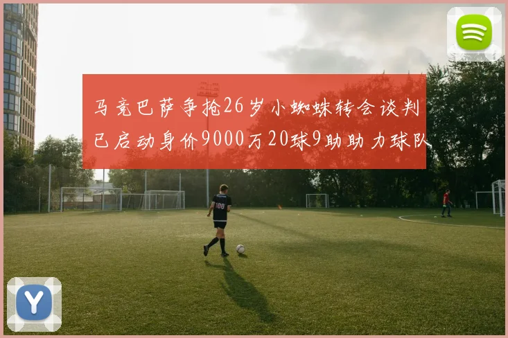 马竞巴萨争抢26岁小蜘蛛转会谈判已启动身价9000万20球9助助力球队