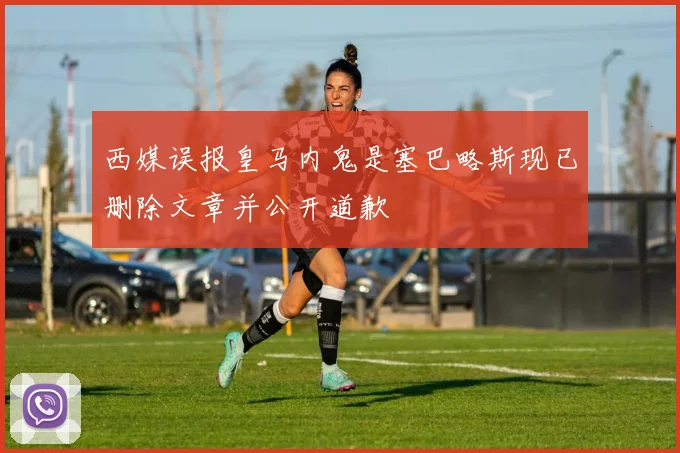 西媒误报皇马内鬼是塞巴略斯现已删除文章并公开道歉