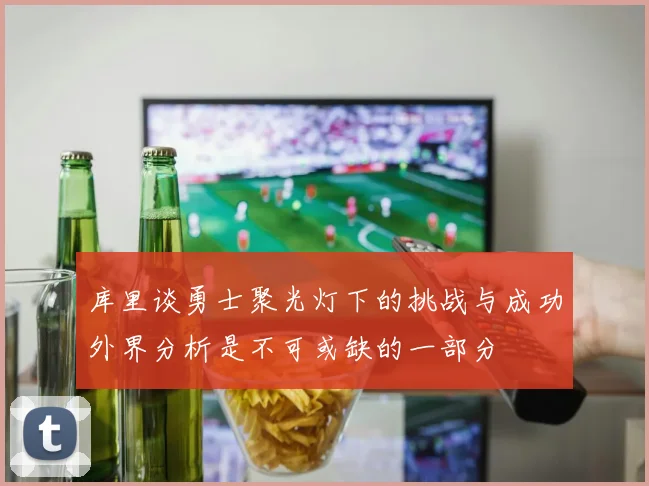 库里谈勇士聚光灯下的挑战与成功外界分析是不可或缺的一部分