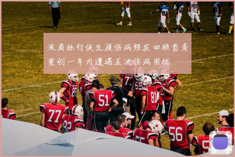 浓眉独行侠生涯伤病频发回顾首秀重创一年内遭遇五次伤病困扰