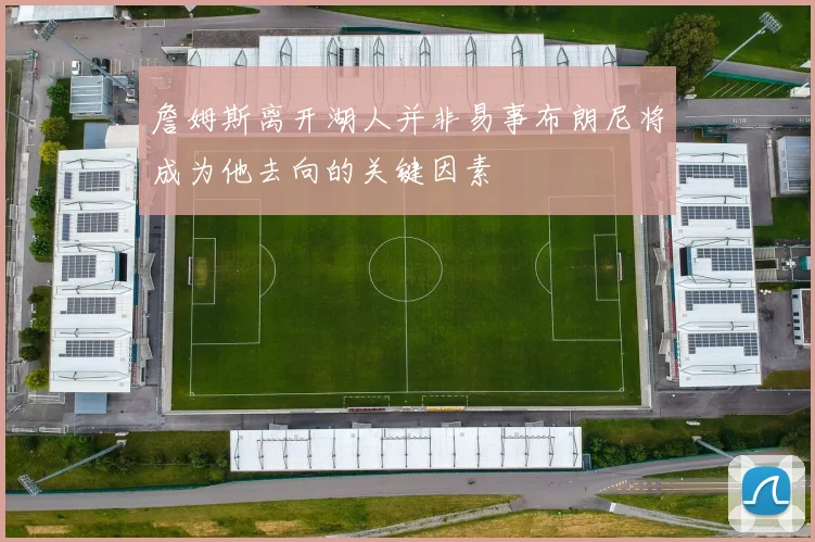 詹姆斯离开湖人并非易事布朗尼将成为他去向的关键因素