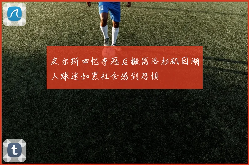 皮尔斯回忆夺冠后搬离洛杉矶因湖人球迷如黑社会感到恐惧