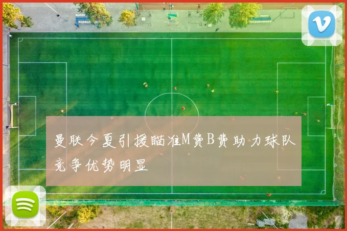 曼联今夏引援瞄准M费B费助力球队竞争优势明显