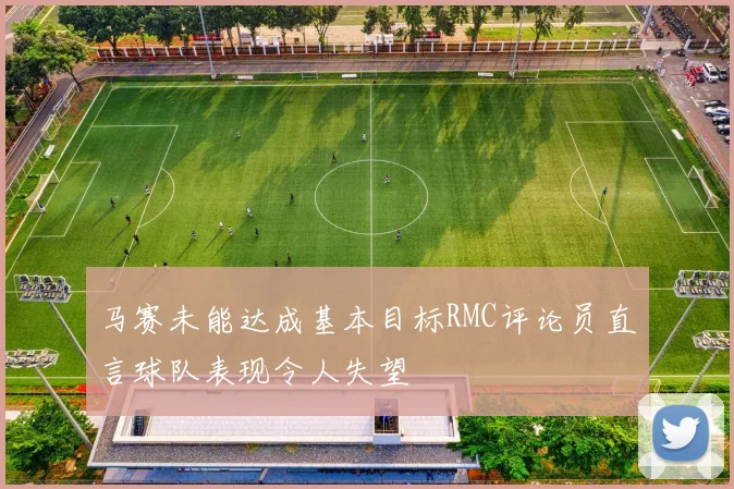 马赛未能达成基本目标RMC评论员直言球队表现令人失望