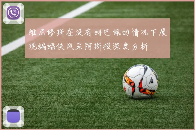 维尼修斯在没有姆巴佩的情况下展现蝙蝠侠风采阿斯报深度分析