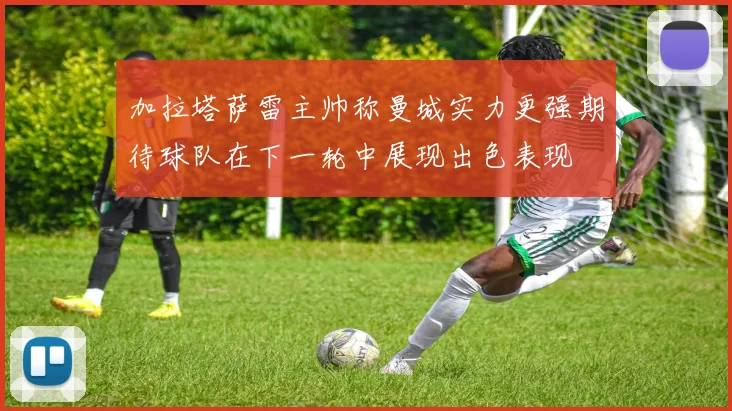 加拉塔萨雷主帅称曼城实力更强期待球队在下一轮中展现出色表现