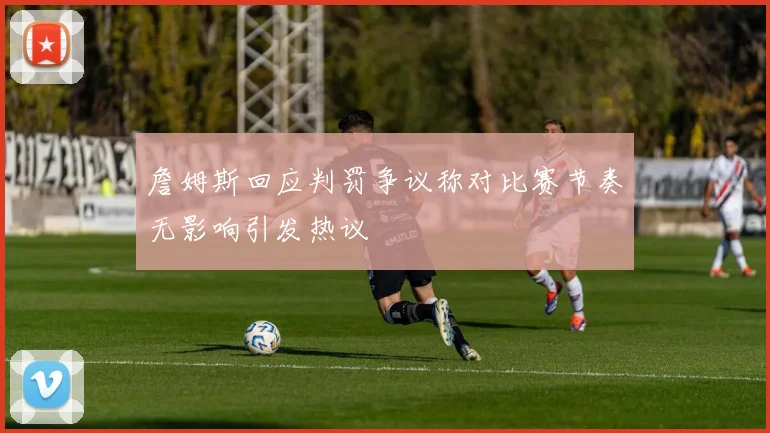 詹姆斯回应判罚争议称对比赛节奏无影响引发热议