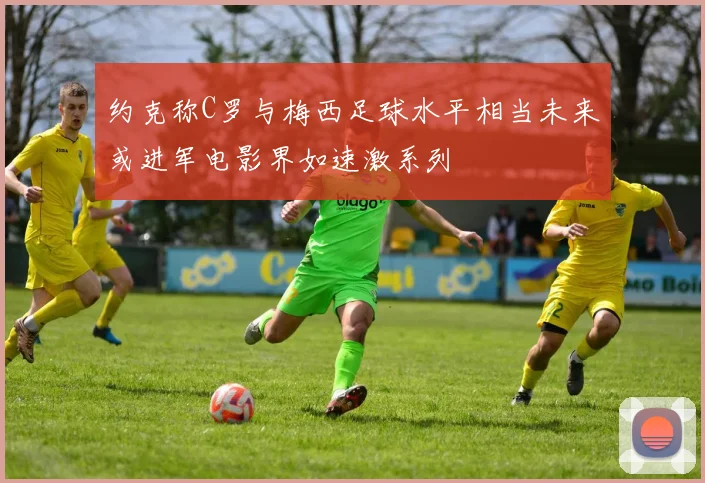 约克称C罗与梅西足球水平相当未来或进军电影界如速激系列