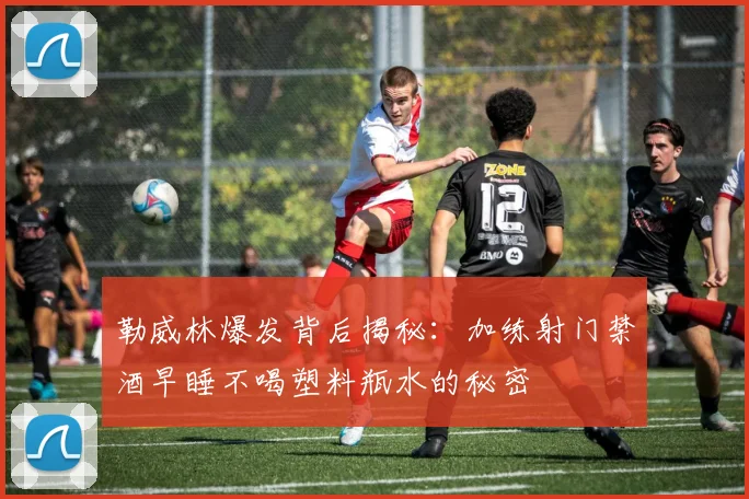 勒威林爆发背后揭秘：加练射门禁酒早睡不喝塑料瓶水的秘密